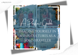 Immersing Yourself in Asian Cultures as a Solo Traveler: A Perfect Guide